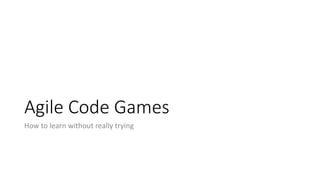Agile Code Games
How to learn without really trying
 
