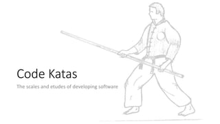 Code Katas
The scales and etudes of developing software
 
