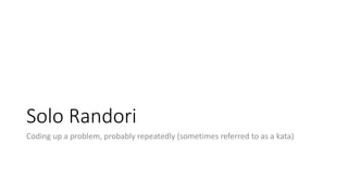 Solo Randori
Coding up a problem, probably repeatedly (sometimes referred to as a kata)
 