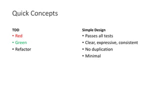 Quick Concepts
TDD
• Red
• Green
• Refactor
Simple Design
• Passes all tests
• Clear, expressive, consistent
• No duplication
• Minimal
 