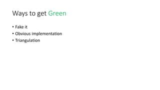 Ways to get Green
• Fake it
• Obvious implementation
• Triangulation
 