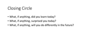 Closing Circle
• What, if anything, did you learn today?
• What, if anything, surprised you today?
• What, if anything, will you do differently in the future?
 