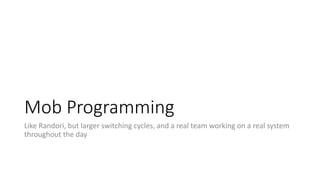Mob Programming
Like Randori, but larger switching cycles, and a real team working on a real system
throughout the day
 