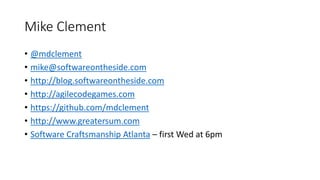 Mike Clement
• @mdclement
• mike@softwareontheside.com
• http://blog.softwareontheside.com
• http://agilecodegames.com
• https://github.com/mdclement
• http://www.greatersum.com
• Software Craftsmanship Atlanta – first Wed at 6pm
 