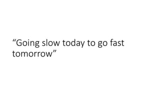 “Going slow today to go fast
tomorrow”
 