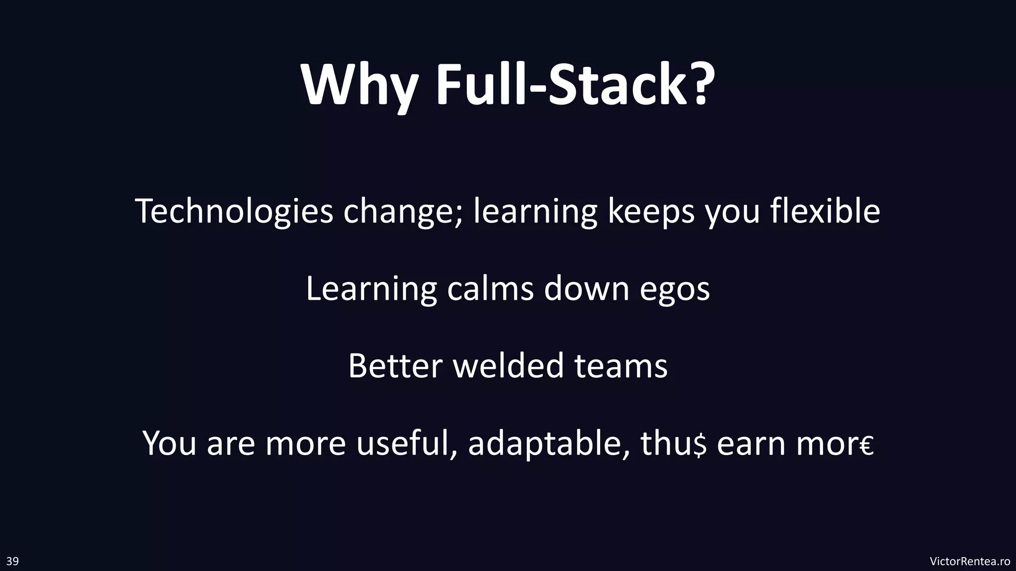 VictorRentea.ro
39
Why Full-Stack?
Technologies change; learning keeps you flexible
Better welded teams
You are more useful, adaptable, thu$ earn mor€
Learning calms down egos
 
