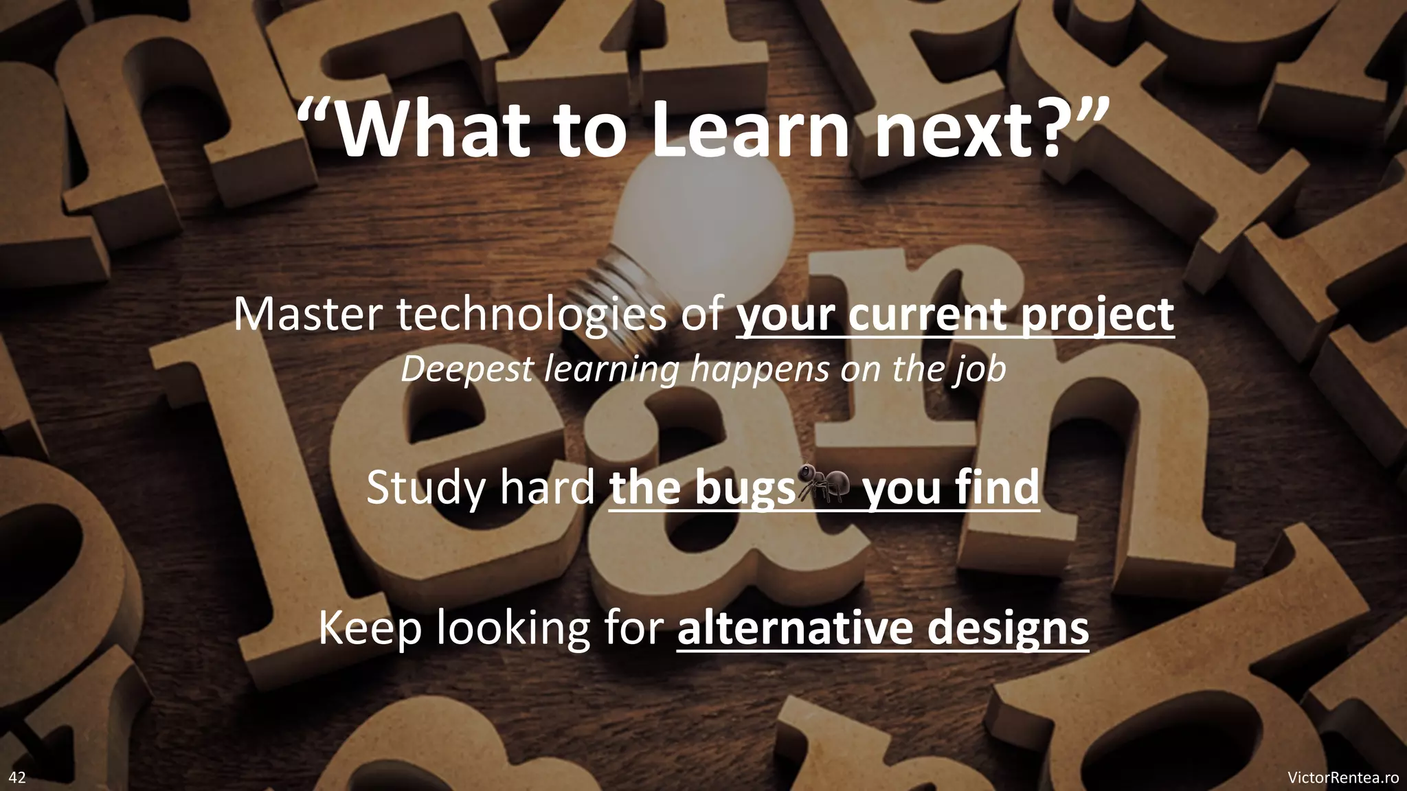 VictorRentea.ro
42
“What to Learn next?”
Master technologies of your current project
Deepest learning happens on the job
Study hard the bugs🐜 you find
Keep looking for alternative designs
 