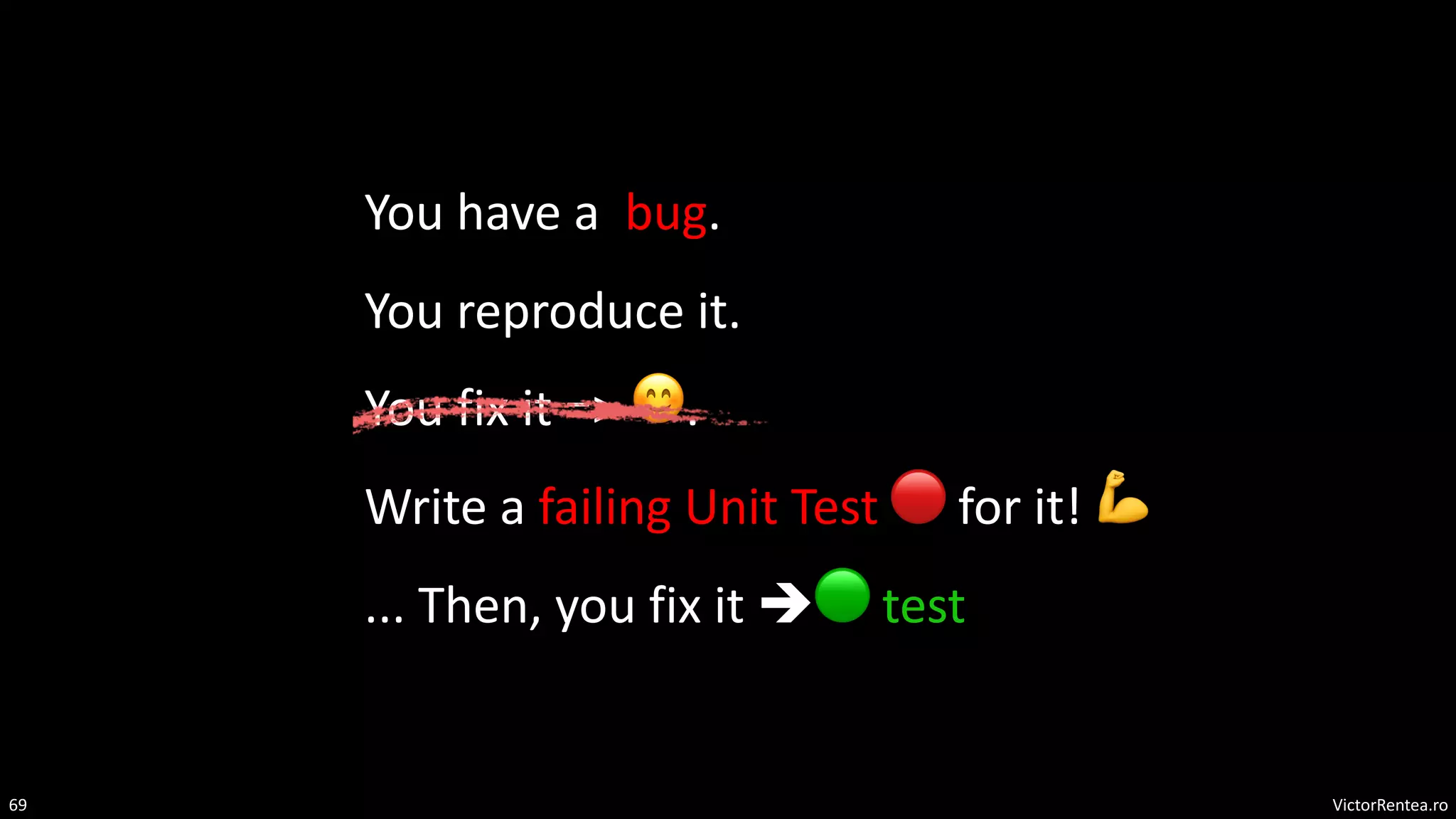VictorRentea.ro
69
You have a bug.
You reproduce it.
You fix it => 😊.
Write a failing Unit Test 🔴 for it! 💪
... Then, you fix it è🟢 test
 