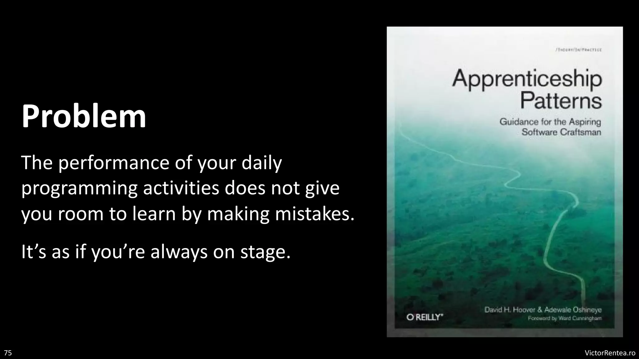 VictorRentea.ro
75
Problem
The performance of your daily
programming activities does not give
you room to learn by making mistakes.
It’s as if you’re always on stage.
 