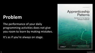 VictorRentea.ro
75
Problem
The performance of your daily
programming activities does not give
you room to learn by making mistakes.
It’s as if you’re always on stage.
 