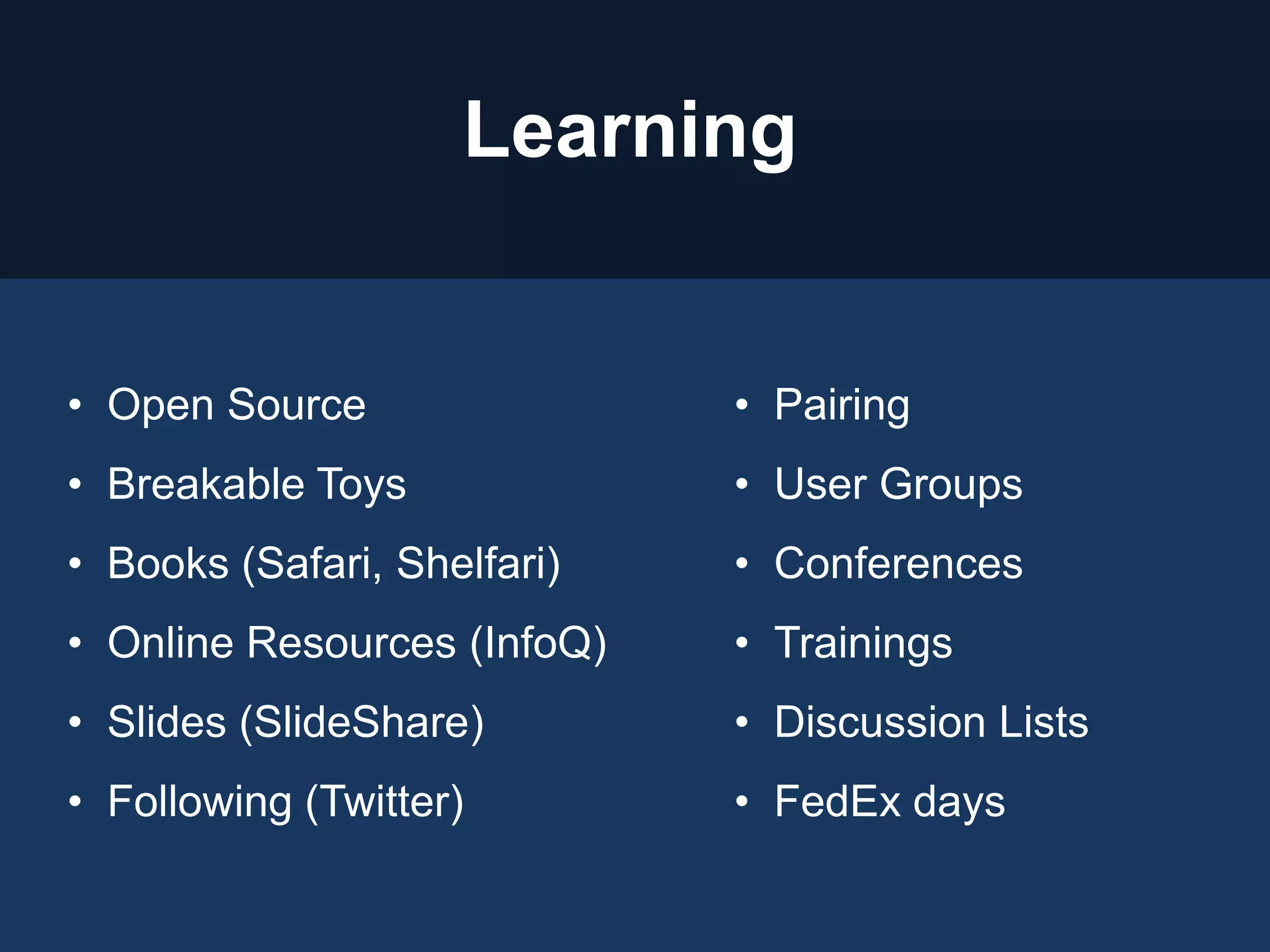 Learning
• Open Source
• Breakable Toys
• Books (Safari, Shelfari)
• Online Resources (InfoQ)
• Slides (SlideShare)
• Following (Twitter)
• Pairing
• User Groups
• Conferences
• Trainings
• Discussion Lists
• FedEx days
 