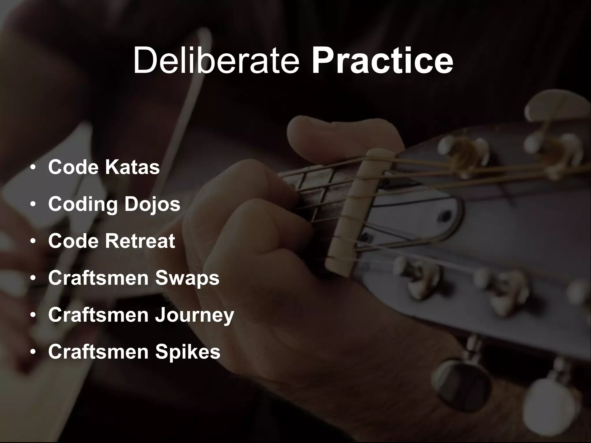 Deliberate Practice
• Code Katas
• Coding Dojos
• Code Retreat
• Craftsmen Swaps
• Craftsmen Journey
• Craftsmen Spikes
 