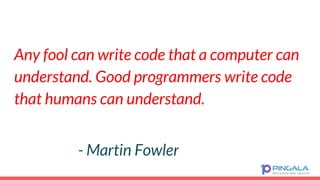 Any fool can write code that a computer can
understand. Good programmers write code
that humans can understand.
- Martin Fowler
 
