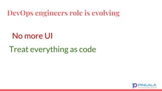 DevOps engineers role is evolving
Treat everything as code
No more UI
 
