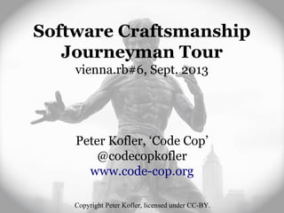 Software Craftsmanship
Journeyman Tour
vienna.rb#6, Sept. 2013
Peter Kofler, ‘Code Cop’
@codecopkofler
www.code-cop.org
Copyright Peter Kofler, licensed under CC-BY.
 