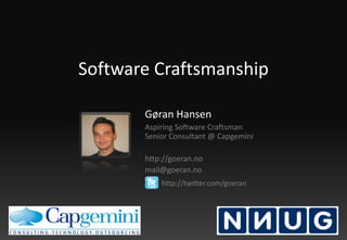 Software Craftsmanship Gøran Hansen Aspiring Software Craftsman Senior Consultant @ Capgemini http://goeran.no mail@goeran.no  http://twitter.com/goeran 
