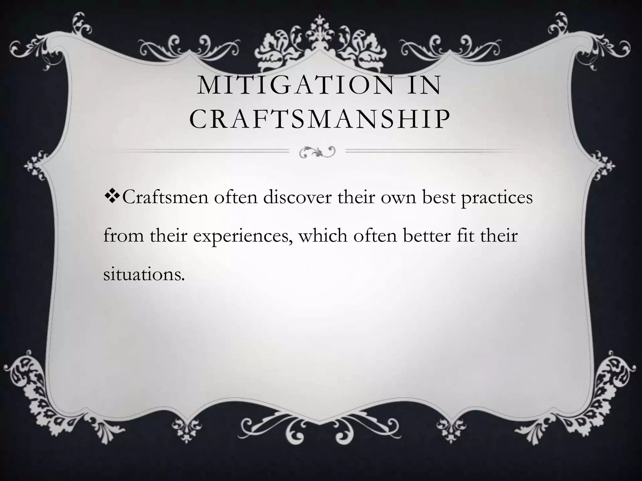 MITIGATION IN
              CRAFTSMANSHIP

Craftsmen often discover their own best practices
from their experiences, which often better fit their
situations.
 