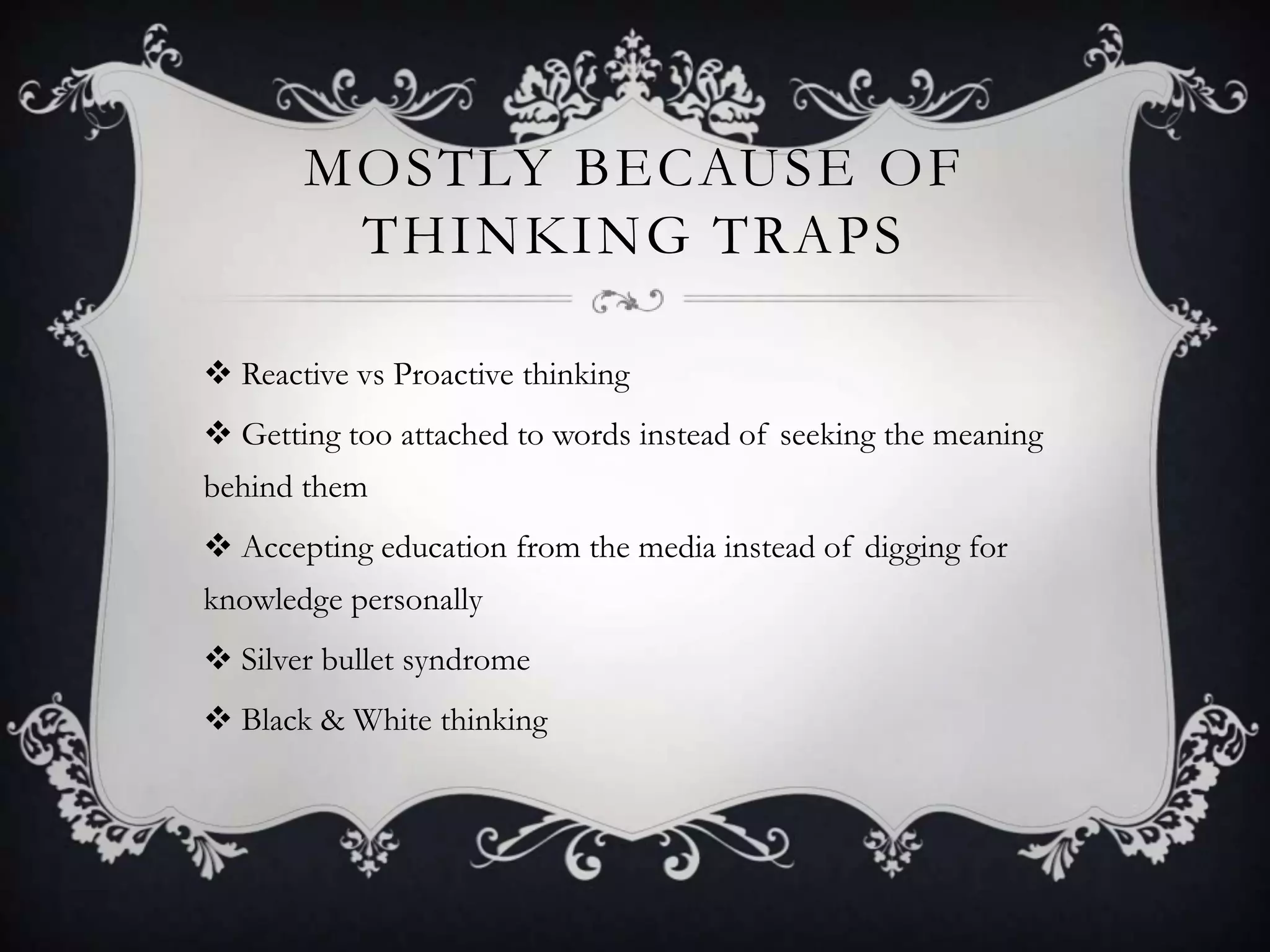MOSTLY BECAUSE OF
        THINKING TRAPS

 Reactive vs Proactive thinking
 Getting too attached to words instead of seeking the meaning
behind them
 Accepting education from the media instead of digging for
knowledge personally
 Silver bullet syndrome
 Black & White thinking
 