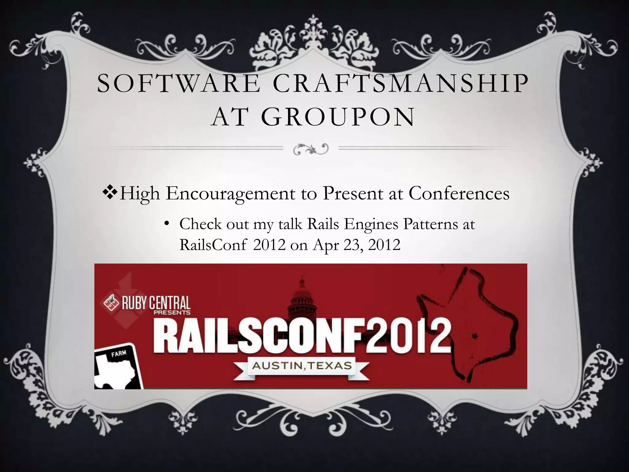 SOFTWARE CRAFTSMANSHIP
     AT GROUPON

High Encouragement to Present at Conferences
      • Check out my talk Rails Engines Patterns at
        RailsConf 2012 on Apr 23, 2012
 