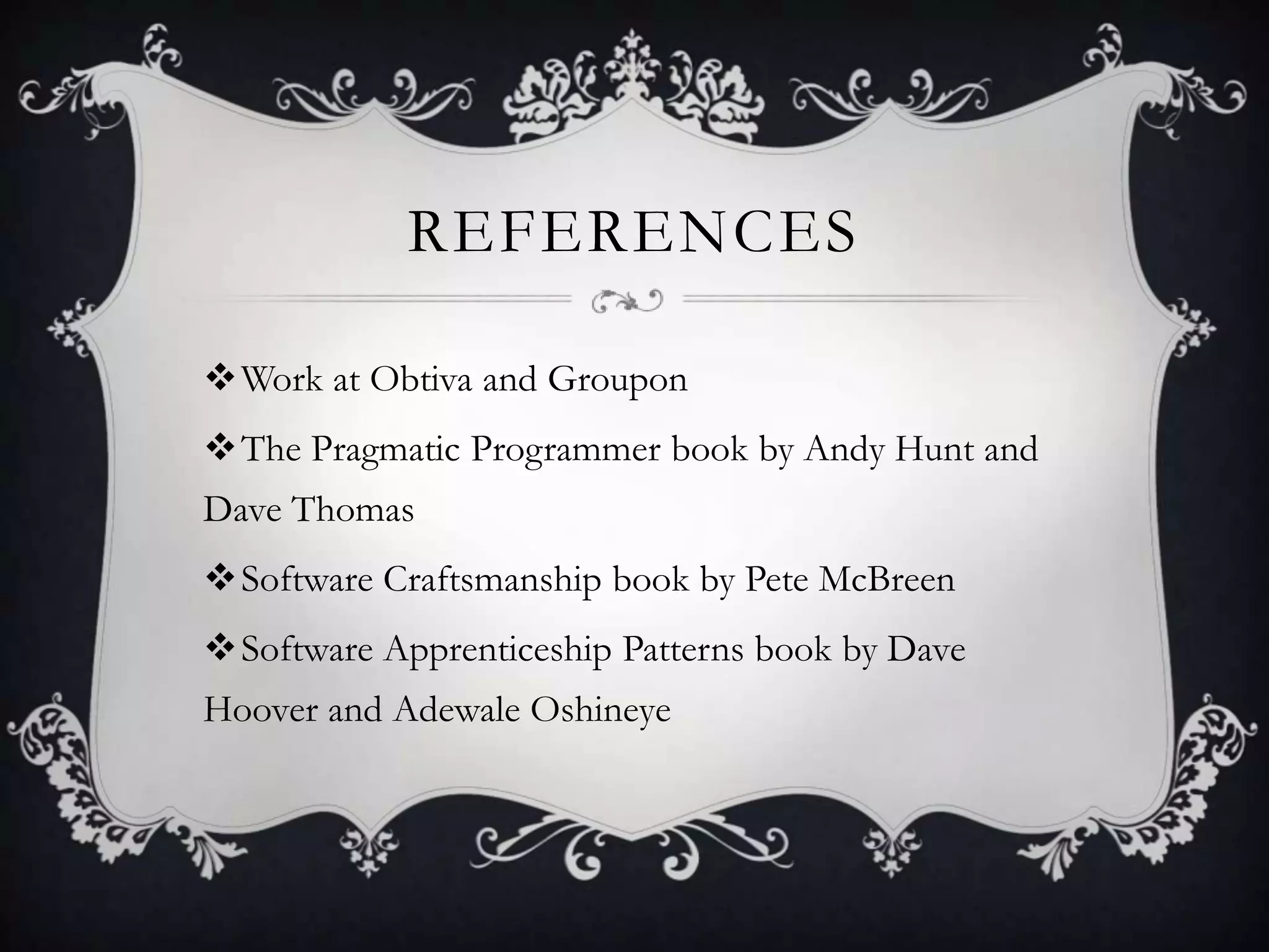 REFERENCES

Work at Obtiva and Groupon
The Pragmatic Programmer book by Andy Hunt and
Dave Thomas
Software Craftsmanship book by Pete McBreen
Software Apprenticeship Patterns book by Dave
Hoover and Adewale Oshineye
 