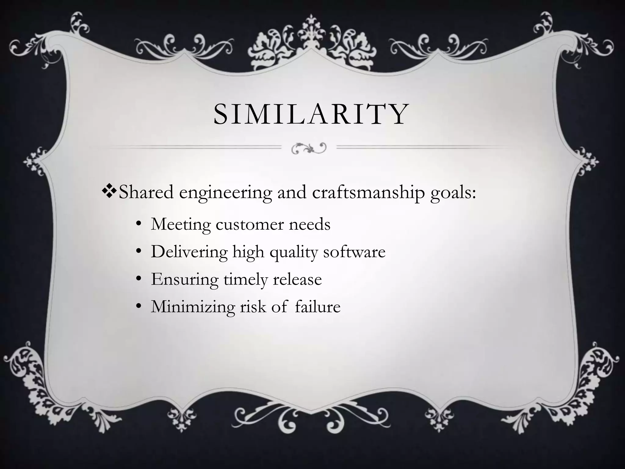 SIMILARITY

Shared engineering and craftsmanship goals:
    •   Meeting customer needs
    •   Delivering high quality software
    •   Ensuring timely release
    •   Minimizing risk of failure
 
