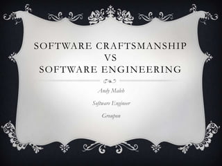 SOFTWARE CRAFTSMANSHIP
          VS
 SOFTWARE ENGINEERING

          Andy Maleh

        Software Engineer

            Groupon
 