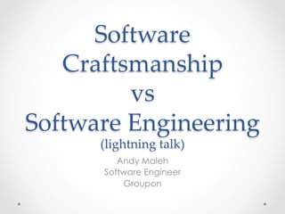Software  
   Craftsmanship    
          vs    
Software  Engineering  
       (lightning  talk)	
          Andy Maleh
       Software Engineer
           Groupon
 