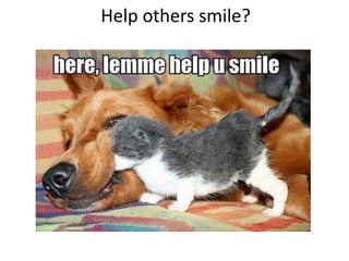 Help others smile?
 