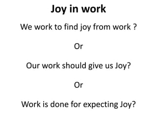 We work to find joy from work ?
Or
Our work should give us Joy?
Or
Work is done for expecting Joy?
Joy in work
 