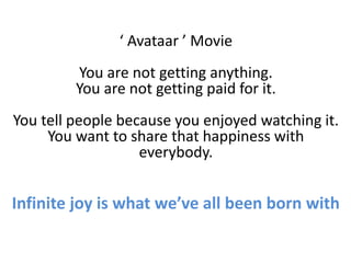 ‘ Avataar ’ Movie
You are not getting anything.
You are not getting paid for it.
You tell people because you enjoyed watching it.
You want to share that happiness with
everybody.
Infinite joy is what we’ve all been born with
 