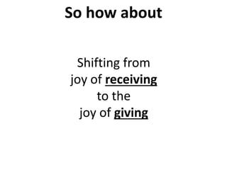 Shifting from
joy of receiving
to the
joy of giving
So how about
 