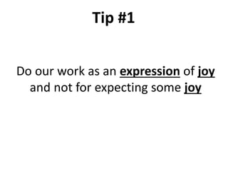 Tip #1
Do our work as an expression of joy
and not for expecting some joy
 