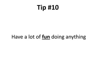 Have a lot of fun doing anything
Tip #10
 