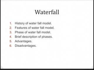 Waterfall
1. History of water fall model.
2. Features of water fall model.
3. Phase of water fall model.
4. Brief description of phases.
5. Advantages.
6. Disadvantages.
 