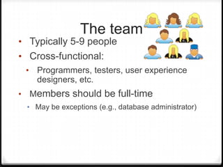 The team
• Typically 5-9 people
• Cross-functional:
• Programmers, testers, user experience
designers, etc.
• Members should be full-time
• May be exceptions (e.g., database administrator)
 