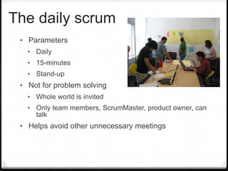 The daily scrum
• Parameters
• Daily
• 15-minutes
• Stand-up
• Not for problem solving
• Whole world is invited
• Only team members, ScrumMaster, product owner, can
talk
• Helps avoid other unnecessary meetings
 