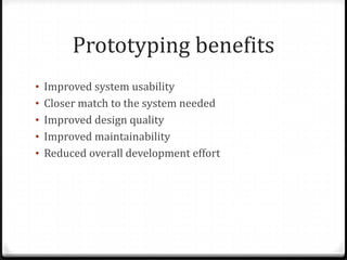 Prototyping benefits
• Improved system usability
• Closer match to the system needed
• Improved design quality
• Improved maintainability
• Reduced overall development effort
 
