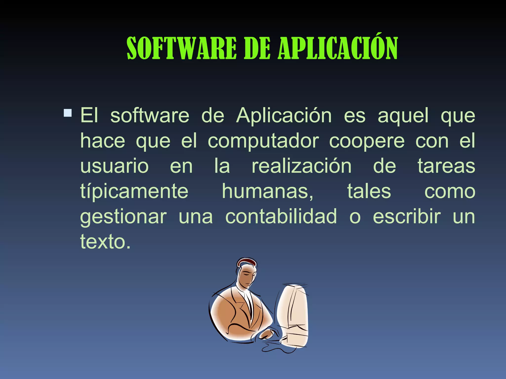 SOFTWARE DE APLICACIÓN

 El software de Aplicación es aquel que
 hace que el computador coopere con el
 usuario en la realización de tareas
 típicamente   humanas,     tales   como
 gestionar una contabilidad o escribir un
 texto.
 
