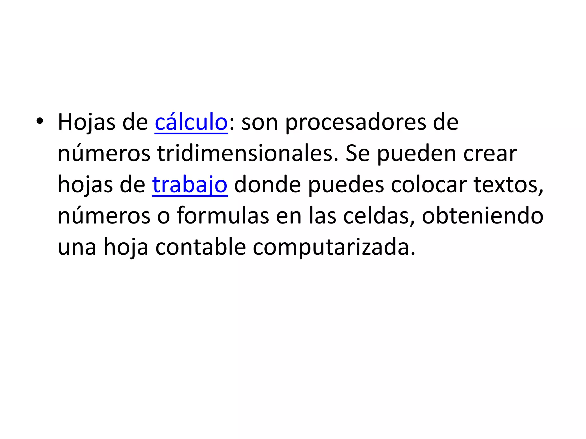 Hojas de cálculo: son procesadores de números tridimensionales. Se pueden crear hojas de trabajo donde puedes colocar textos, números o formulas en las celdas, obteniendo una hoja contable computarizada.