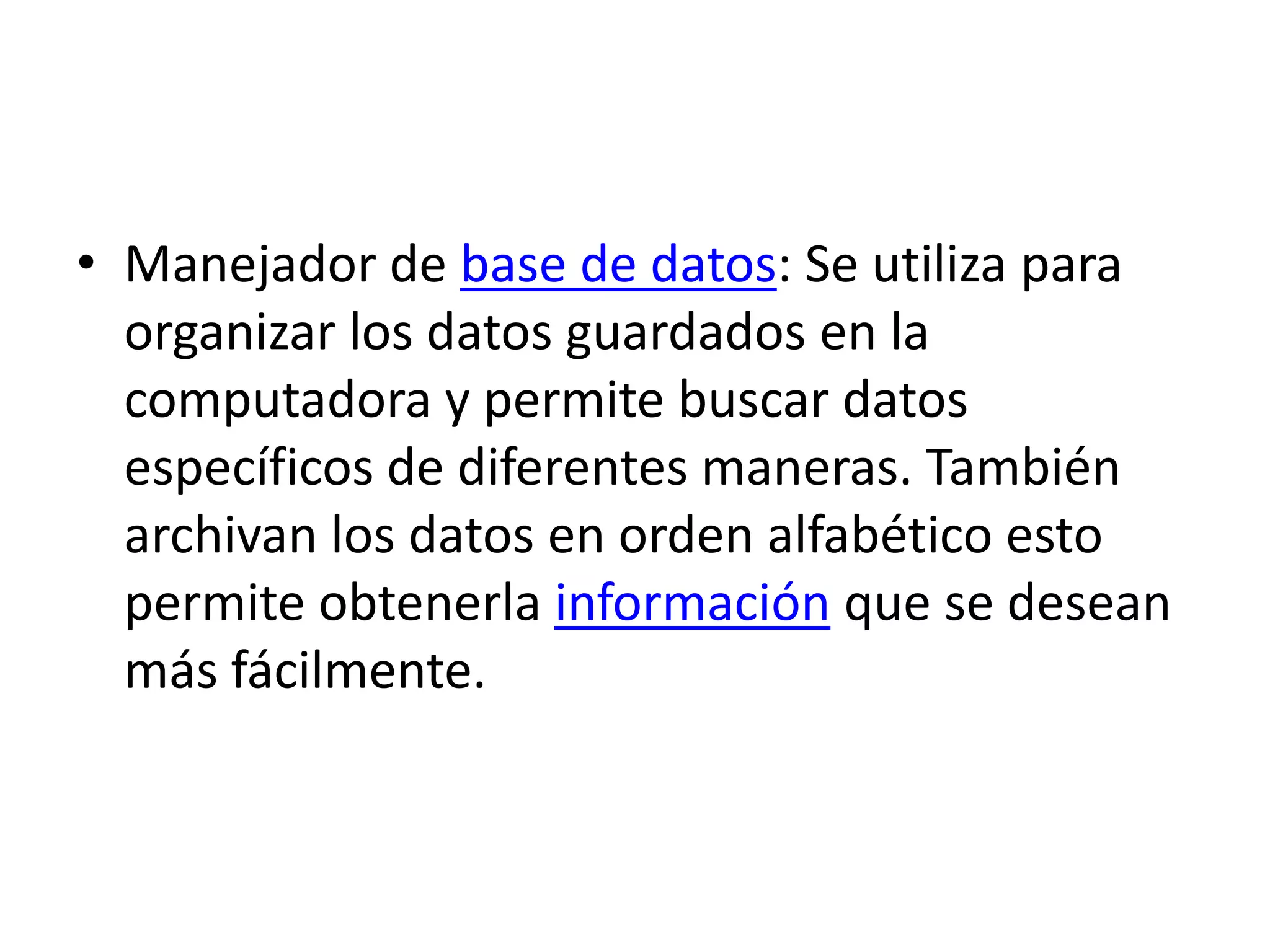 Manejador de base de datos: Se utiliza para organizar los datos guardados en la computadora y permite buscar datos específicos de diferentes maneras. También archivan los datos en orden alfabético esto permite obtenerla información que se desean más fácilmente.