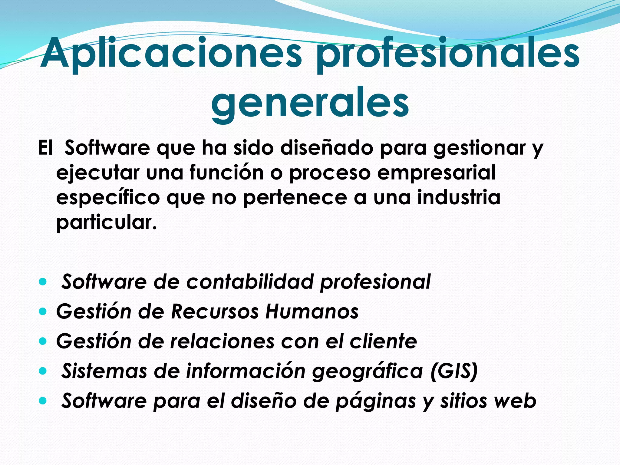 Aplicaciones profesionales generalesEl Software que ha sido diseñado para gestionar y ejecutar una función o proceso empresarial específico que no pertenece a una industria particular. Software de contabilidad profesionalGestión de Recursos HumanosGestión de relaciones con el cliente Sistemas de información geográfica (GIS) Software para el diseño de páginas y sitios web