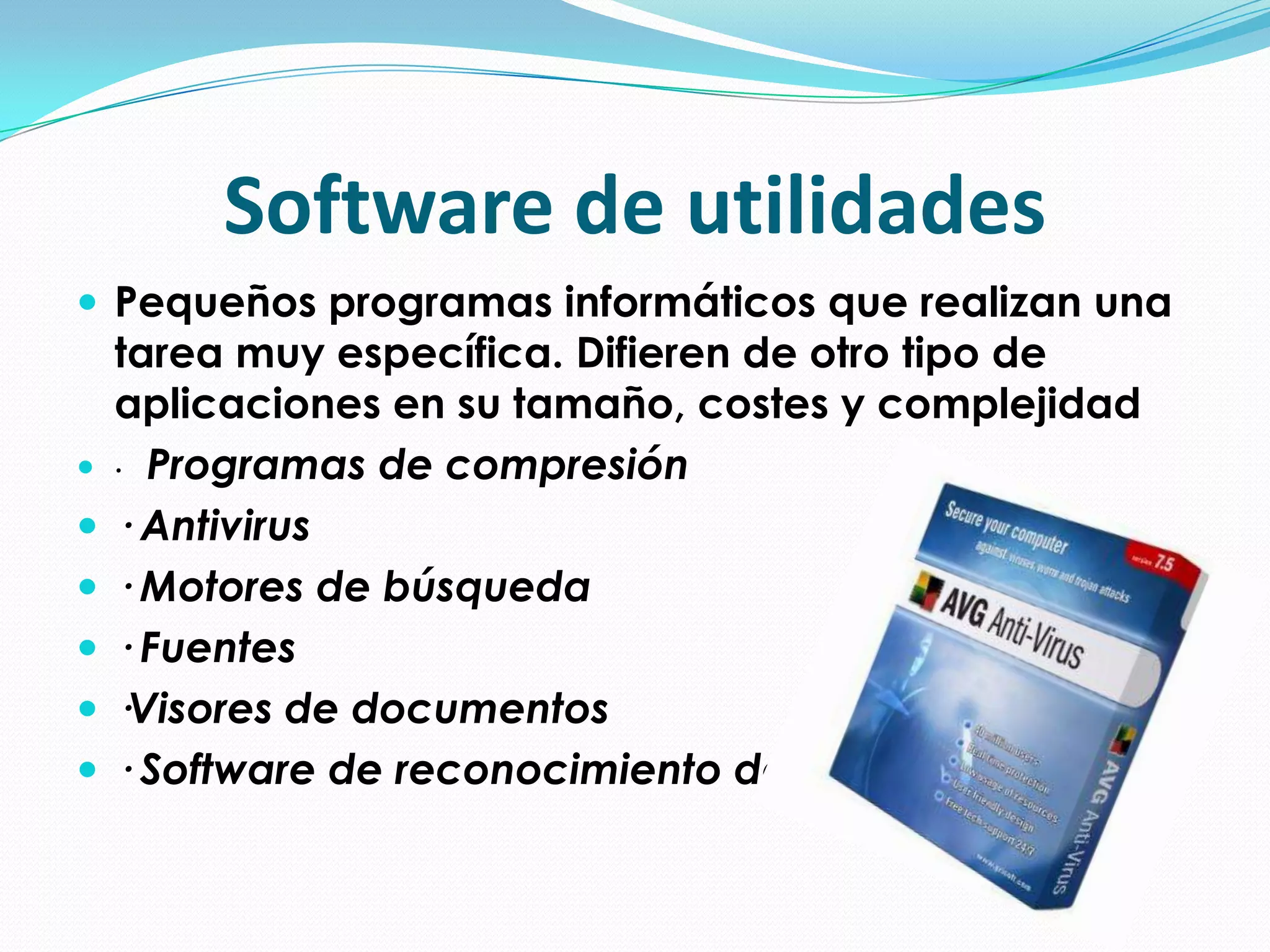 Software de utilidadesPequeños programas informáticos que realizan una tarea muy específica. Difieren de otro tipo de aplicaciones en su tamaño, costes y complejidad· Programas de compresión· Antivirus· Motores de búsqueda· Fuentes·Visores de documentos· Software de reconocimiento de voz