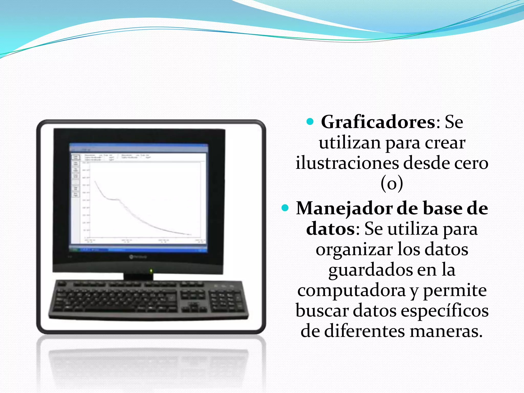Graficadores: Se utilizan para crear ilustraciones desde cero (0)Manejador de base de datos: Se utiliza para organizar los datos guardados en la computadora y permite buscar datos específicos de diferentes maneras.