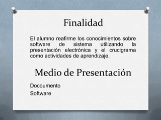 Finalidad
El alumno reafirme los conocimientos sobre
software    de   sistema    utilizando  la
presentación electrónica y el crucigrama
como actividades de aprendizaje.


 Medio de Presentación
Docoumento
Software
 