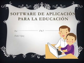 SOFTWARE DE APLICACIÓN
PARA LA EDUCACIÓN
Por
Pablo Yépez
 