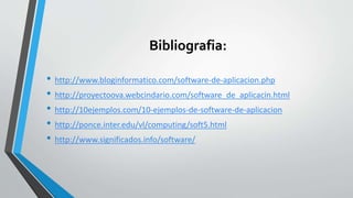 Bibliografia: 
• http://www.bloginformatico.com/software-de-aplicacion.php 
• http://proyectoova.webcindario.com/software_de_aplicacin.html 
• http://10ejemplos.com/10-ejemplos-de-software-de-aplicacion 
• http://ponce.inter.edu/vl/computing/soft5.html 
• http://www.significados.info/software/ 
