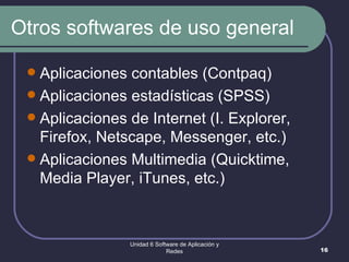 Otros softwares de uso general Aplicaciones contables (Contpaq) Aplicaciones estadísticas (SPSS) Aplicaciones de Internet (I. Explorer, Firefox, Netscape, Messenger, etc.) Aplicaciones Multimedia (Quicktime, Media Player, iTunes, etc.) Unidad 6 Software de Aplicación y Redes 