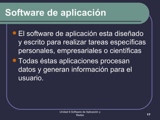 Software de aplicación El software de aplicación esta diseñado y escrito para realizar tareas específicas personales, empresariales o científicas  Todas éstas aplicaciones procesan datos y generan información para el usuario.  Unidad 6 Software de Aplicación y Redes 