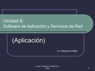 Unidad 6:  Software de Aplicación y Servicios de Red (Aplicación) Unidad 6 Software de Aplicación y Redes Lic. Mauricio Avilés  