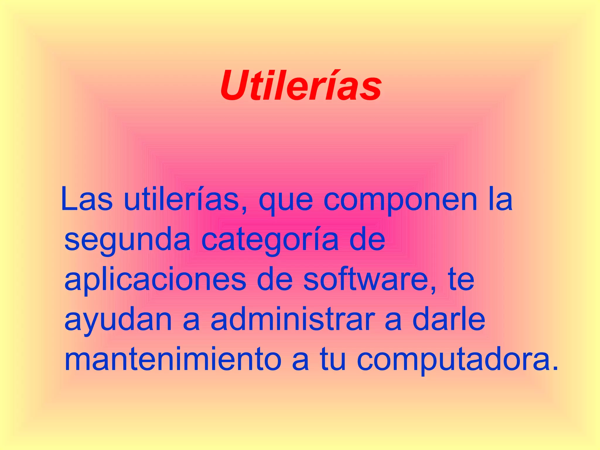 Utilerías

Las utilerías, que componen la
segunda categoría de
aplicaciones de software, te
ayudan a administrar a darle
mantenimiento a tu computadora.
 